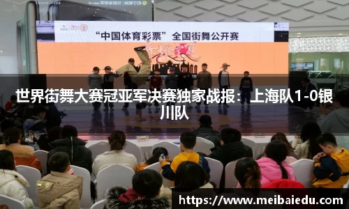 世界街舞大赛冠亚军决赛独家战报：上海队1-0银川队