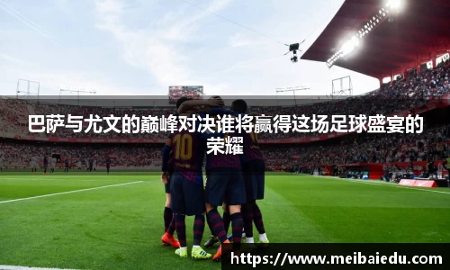 巴萨与尤文的巅峰对决谁将赢得这场足球盛宴的荣耀