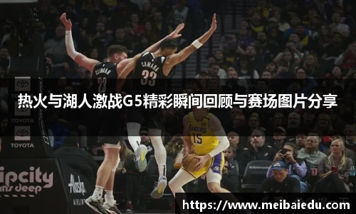 热火与湖人激战G5精彩瞬间回顾与赛场图片分享